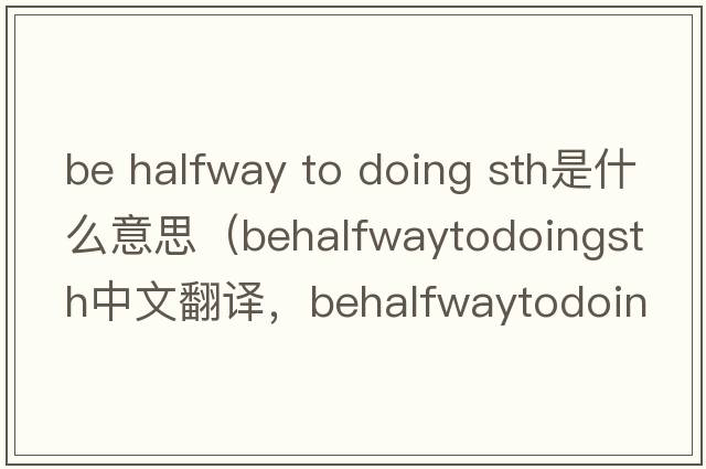 be halfway to doing sth是什么意思（behalfwaytodoingsth中文翻譯，behalfwaytodoingsth是什么意思，behalfwaytodoingsth發(fā)音、