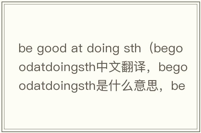 be good at doing sth（begoodatdoingsth中文翻譯，begoodatdoingsth是什么意思，begoodatdoingsth發(fā)音、用法及例句）