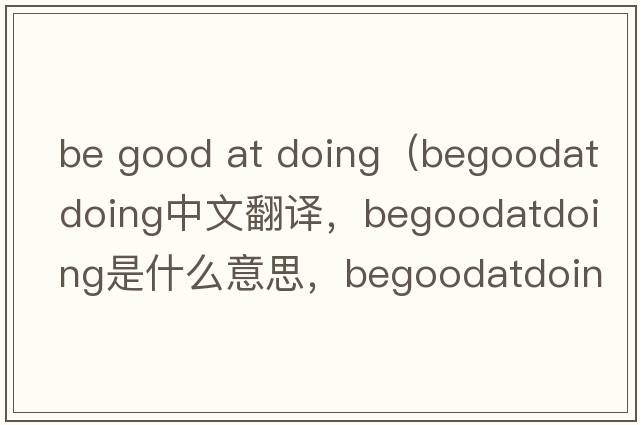 be good at doing（begoodatdoing中文翻譯，begoodatdoing是什么意思，begoodatdoing發(fā)音、用法及例句）
