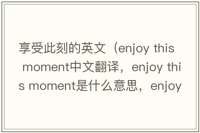 享受此刻的英文（enjoy this moment中文翻譯，enjoy this moment是什么意思，enjoy this moment發(fā)音、用法及例句）
