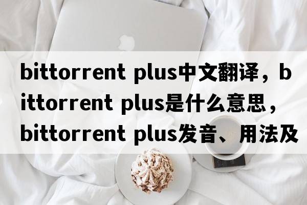 bittorrent plus中文翻譯，bittorrent plus是什么意思，bittorrent plus發(fā)音、用法及例句