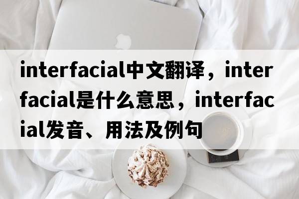 interfacial中文翻譯，interfacial是什么意思，interfacial發(fā)音、用法及例句