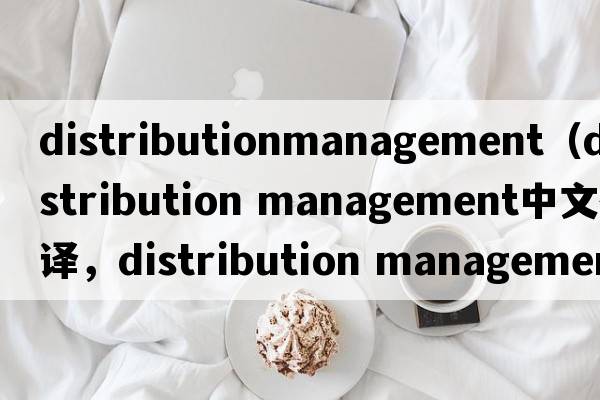 distributionmanagement（distribution management中文翻譯，distribution management是什么意思，distribution managem