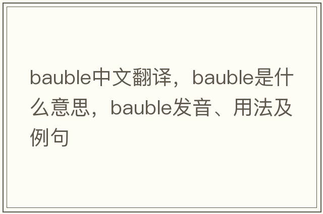 bauble中文翻譯，bauble是什么意思，bauble發(fā)音、用法及例句