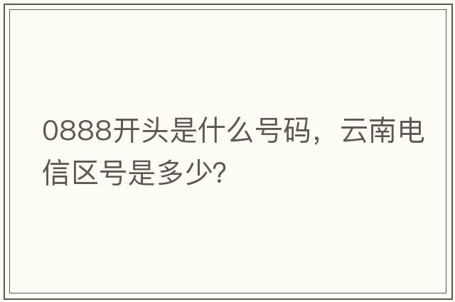 0888開(kāi)頭是什么號碼，云南電信區號是多少？