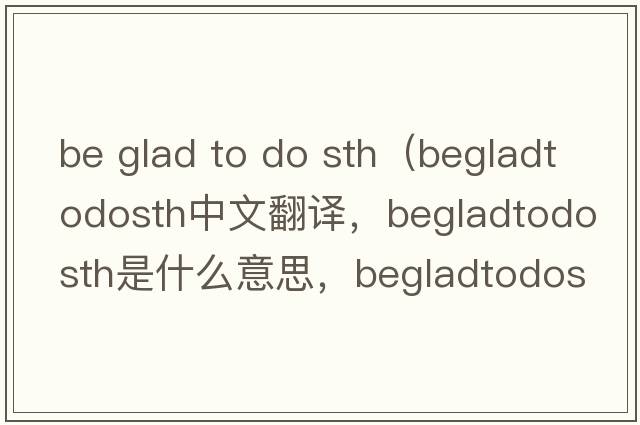 be glad to do sth（begladtodosth中文翻譯，begladtodosth是什么意思，begladtodosth發(fā)音、用法及例句）