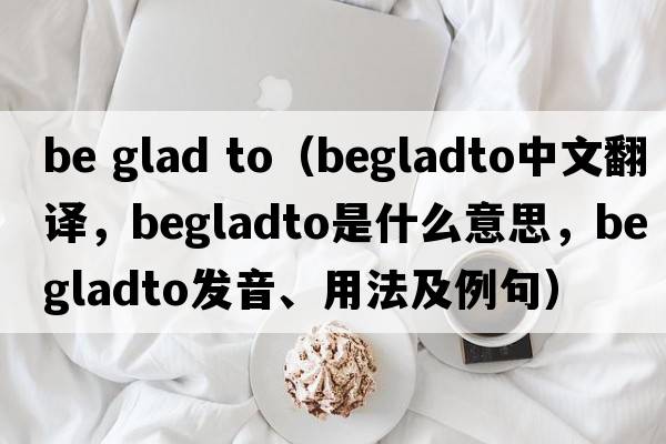 be glad to（begladto中文翻譯，begladto是什么意思，begladto發(fā)音、用法及例句）
