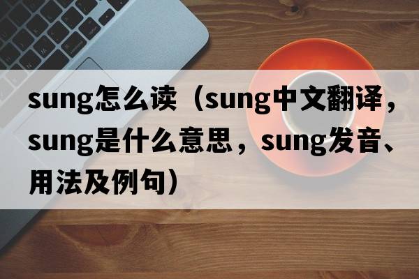 sung怎么讀（sung中文翻譯，sung是什么意思，sung發(fā)音、用法及例句）