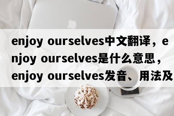 enjoy ourselves中文翻譯，enjoy ourselves是什么意思，enjoy ourselves發(fā)音、用法及例句