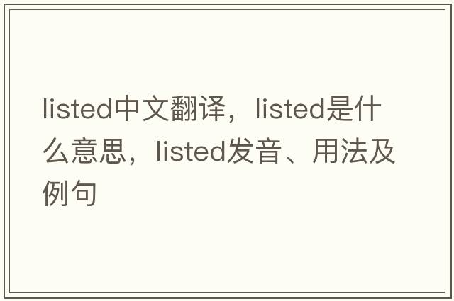 listed中文翻譯，listed是什么意思，listed發(fā)音、用法及例句