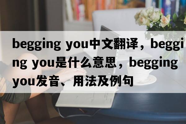 begging you中文翻譯，begging you是什么意思，begging you發(fā)音、用法及例句