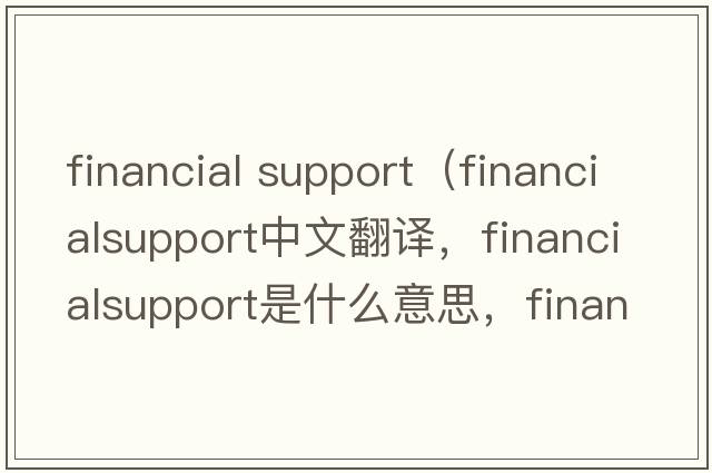 financial support（financialsupport中文翻譯，financialsupport是什么意思，financialsupport發(fā)音、用法及例句）