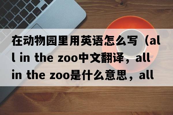 在動(dòng)物園里用英語(yǔ)怎么寫(xiě)（all in the zoo中文翻譯，all in the zoo是什么意思，all in the zoo發(fā)音、用法及例句）