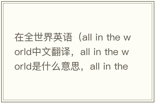 在全世界英語(yǔ)（all in the world中文翻譯，all in the world是什么意思，all in the world發(fā)音、用法及例句）