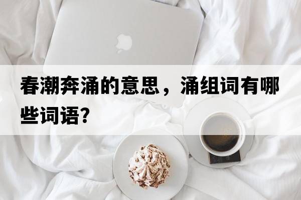 春潮奔涌的意思，涌組詞有哪些詞語(yǔ)？