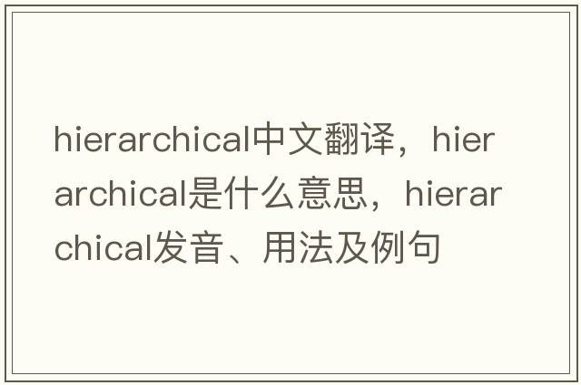 hierarchical中文翻譯，hierarchical是什么意思，hierarchical發(fā)音、用法及例句