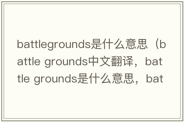 battlegrounds是什么意思（battle grounds中文翻譯，battle grounds是什么意思，battle grounds發(fā)音、用法及例句）