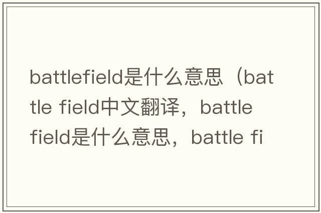 battlefield是什么意思（battle field中文翻譯，battle field是什么意思，battle field發(fā)音、用法及例句）
