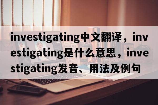 investigating中文翻譯，investigating是什么意思，investigating發(fā)音、用法及例句