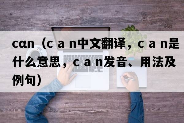 cαn（c a n中文翻譯，c a n是什么意思，c a n發(fā)音、用法及例句）