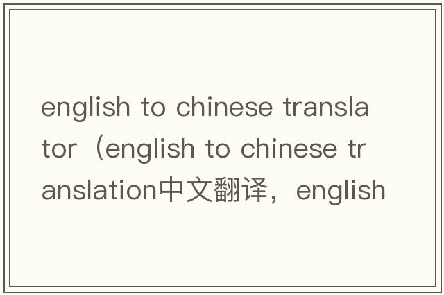 english to chinese translator（english to chinese translation中文翻譯，english to chinese translation是什么意思