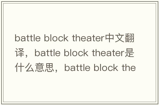 battle block theater中文翻譯，battle block theater是什么意思，battle block theater發(fā)音、用法及例句