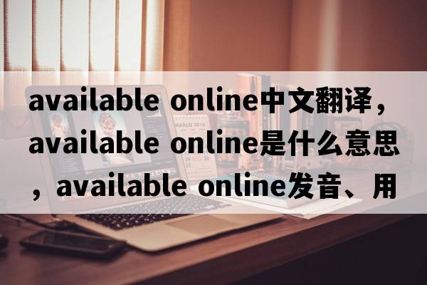 available online中文翻譯，available online是什么意思，available online發(fā)音、用法及例句
