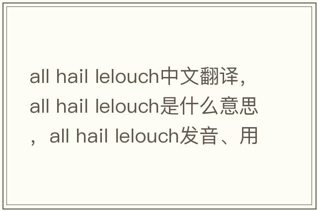 all hail lelouch中文翻譯，all hail lelouch是什么意思，all hail lelouch發(fā)音、用法及例句