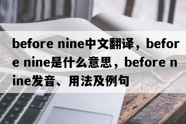 before nine中文翻譯，before nine是什么意思，before nine發(fā)音、用法及例句