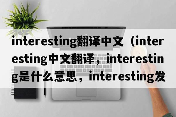 interesting翻譯中文（interesting中文翻譯，interesting是什么意思，interesting發(fā)音、用法及例句）