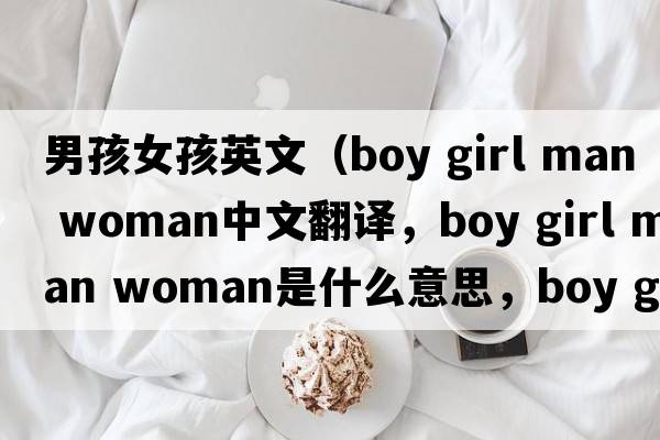 男孩女孩英文（boy girl man woman中文翻譯，boy girl man woman是什么意思，boy girl man woman發(fā)音、用法及例句）