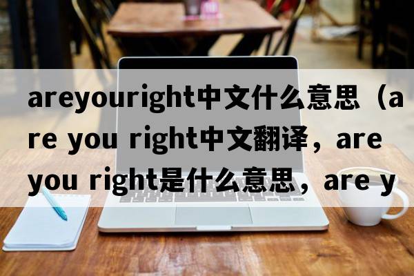 areyouright中文什么意思（are you right中文翻譯，are you right是什么意思，are you right發(fā)音、用法及例句）