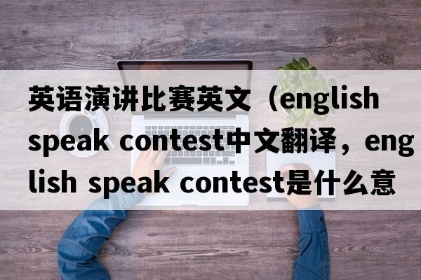 英語(yǔ)演講比賽英文（english speak contest中文翻譯，english speak contest是什么意思，english speak contest發(fā)音、用法及例句）