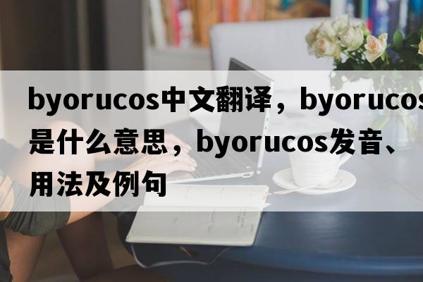 byorucos中文翻譯，byorucos是什么意思，byorucos發(fā)音、用法及例句
