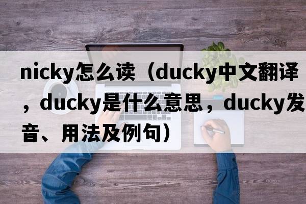 nicky怎么讀（ducky中文翻譯，ducky是什么意思，ducky發(fā)音、用法及例句）