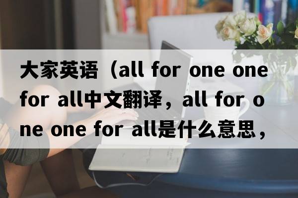大家英語(yǔ)（all for one one for all中文翻譯，all for one one for all是什么意思，all for one one for all發(fā)音、用法及例句）