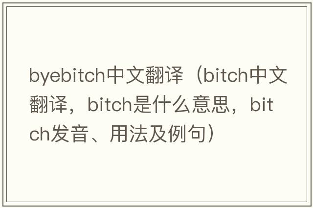 byebitch中文翻譯（bitch中文翻譯，bitch是什么意思，bitch發(fā)音、用法及例句）