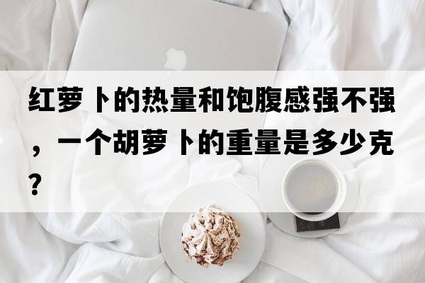 紅蘿卜的熱量和飽腹感強不強，一個(gè)胡蘿卜的重量是多少克？