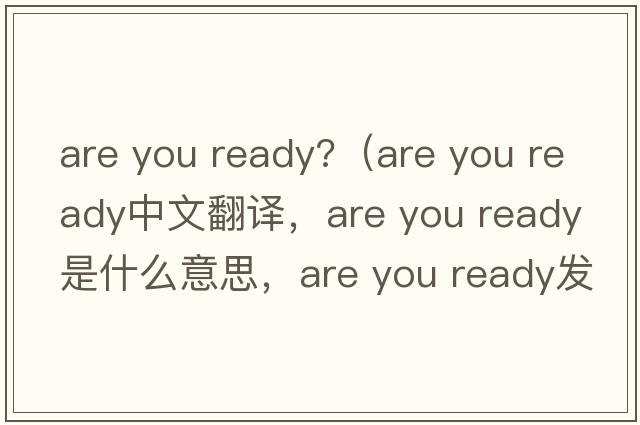 are you ready?（are you ready中文翻譯，are you ready是什么意思，are you ready發(fā)音、用法及例句）