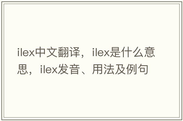 ilex中文翻譯，ilex是什么意思，ilex發(fā)音、用法及例句