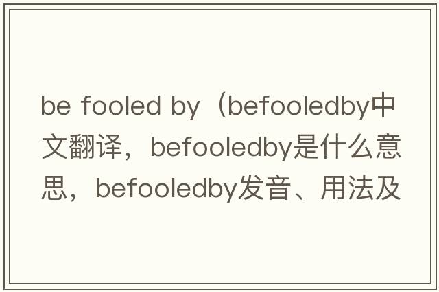be fooled by（befooledby中文翻譯，befooledby是什么意思，befooledby發(fā)音、用法及例句）