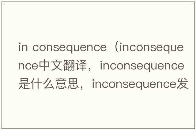 in consequence（inconsequence中文翻譯，inconsequence是什么意思，inconsequence發(fā)音、用法及例句）