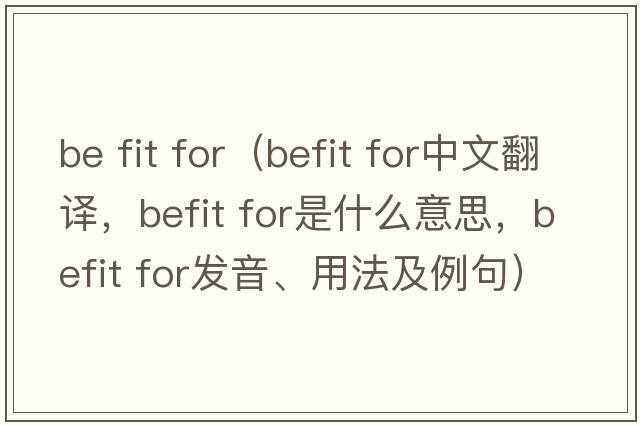be fit for（befit for中文翻譯，befit for是什么意思，befit for發(fā)音、用法及例句）