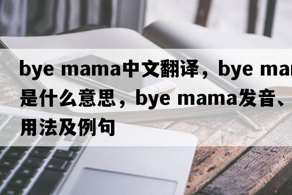 bye mama中文翻譯，bye mama是什么意思，bye mama發(fā)音、用法及例句