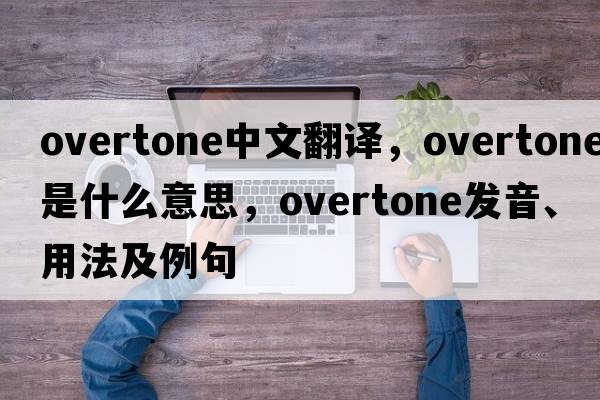 overtone中文翻譯，overtone是什么意思，overtone發(fā)音、用法及例句