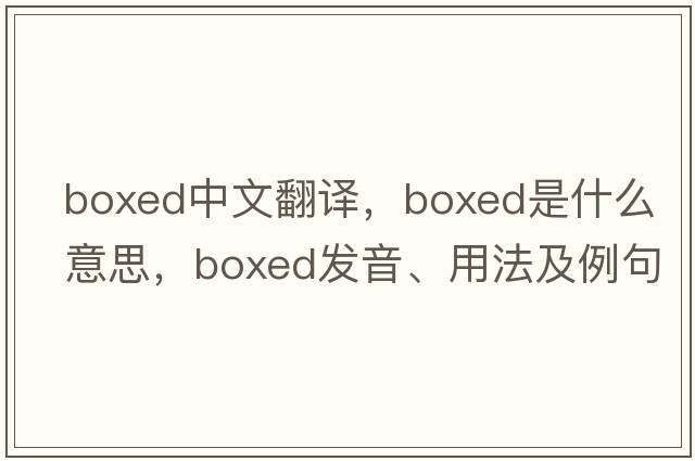 boxed中文翻譯，boxed是什么意思，boxed發(fā)音、用法及例句
