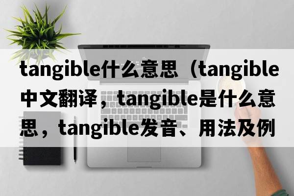 tangible什么意思（tangible中文翻譯，tangible是什么意思，tangible發(fā)音、用法及例句）
