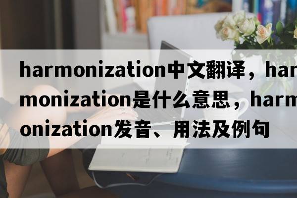 harmonization中文翻譯，harmonization是什么意思，harmonization發(fā)音、用法及例句
