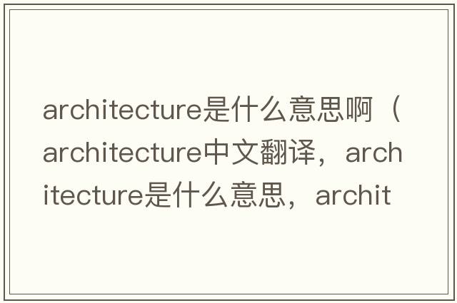 architecture是什么意思?。╝rchitecture中文翻譯，architecture是什么意思，architecture發(fā)音、用法及例句）