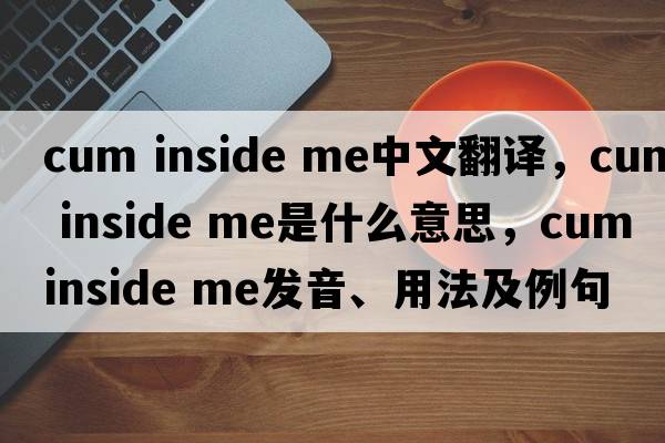 cum inside me中文翻譯，cum inside me是什么意思，cum inside me發(fā)音、用法及例句